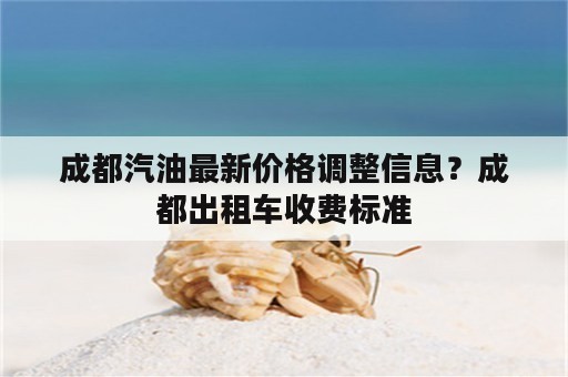 成都汽油最新价格调整信息？成都出租车收费标准