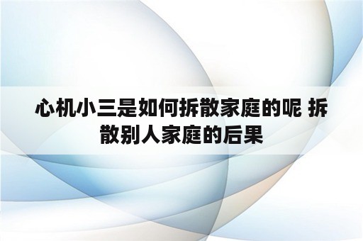 心机小三是如何拆散家庭的呢 拆散别人家庭的后果