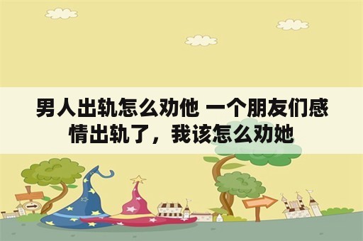 男人出轨怎么劝他 一个朋友们感情出轨了，我该怎么劝她