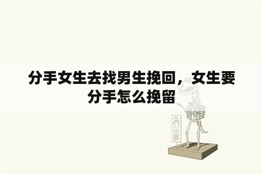 分手女生去找男生挽回，女生要分手怎么挽留