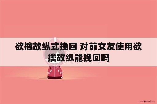 欲擒故纵式挽回 对前女友使用欲擒故纵能挽回吗