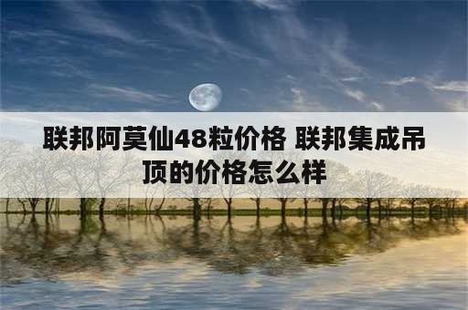 联邦阿莫仙48粒价格 联邦集成吊顶的价格怎么样