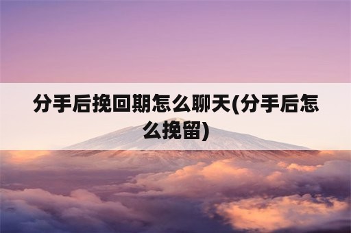 分手后挽回期怎么聊天(分手后怎么挽留)