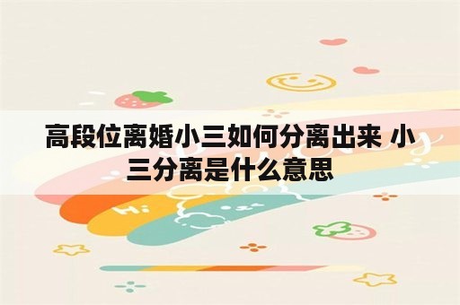 高段位离婚小三如何分离出来 小三分离是什么意思