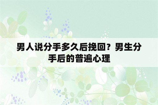 男人说分手多久后挽回？男生分手后的普遍心理