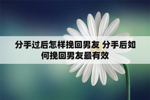 分手过后怎样挽回男友 分手后如何挽回男友最有效