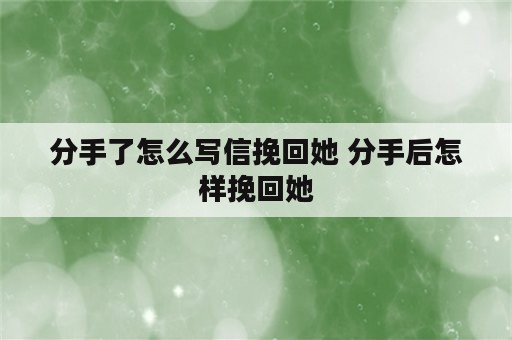 分手了怎么写信挽回她 分手后怎样挽回她