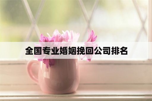 全国专业婚姻挽回公司排名