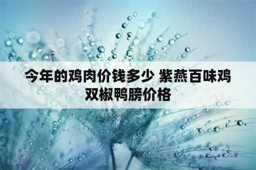 今年的鸡肉价钱多少 紫燕百味鸡双椒鸭膀价格