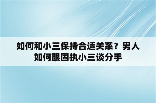 如何和小三保持合适关系？男人如何跟固执小三谈分手