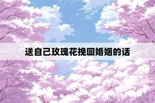 送自己玫瑰花挽回婚姻的话