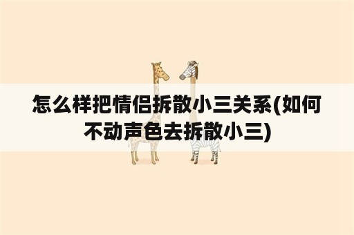 怎么样把情侣拆散小三关系(如何不动声色去拆散小三)