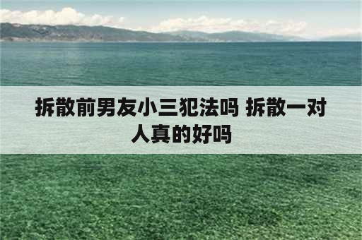 拆散前男友小三犯法吗 拆散一对人真的好吗