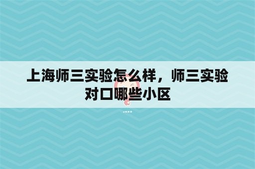 上海师三实验怎么样，师三实验对口哪些小区