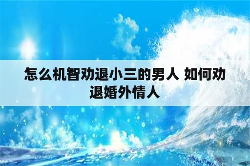 怎么机智劝退小三的男人 如何劝退婚外情人