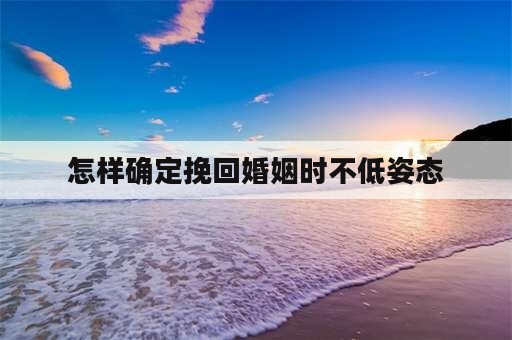 怎样确定挽回婚姻时不低姿态