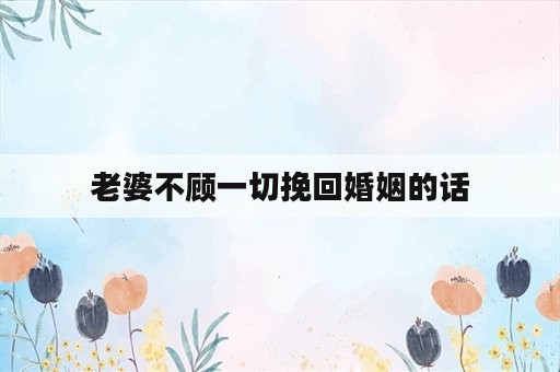 老婆不顾一切挽回婚姻的话