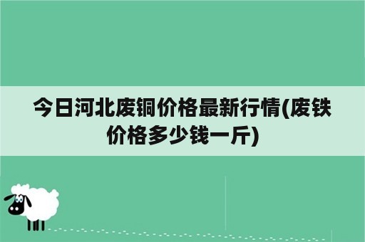 今日河北废铜价格最新行情(废铁价格多少钱一斤)