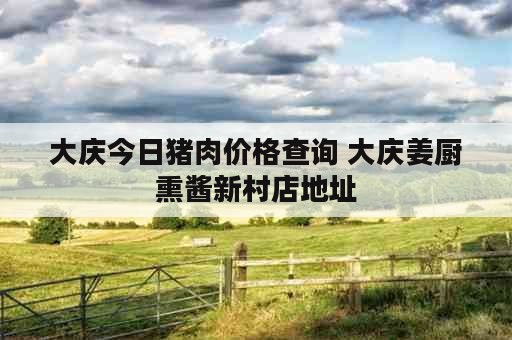 大庆今日猪肉价格查询 大庆姜厨熏酱新村店地址