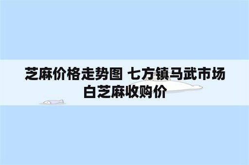 芝麻价格走势图 七方镇马武市场白芝麻收购价