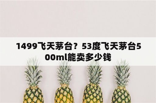 1499飞天茅台？53度飞天茅台500ml能卖多少钱