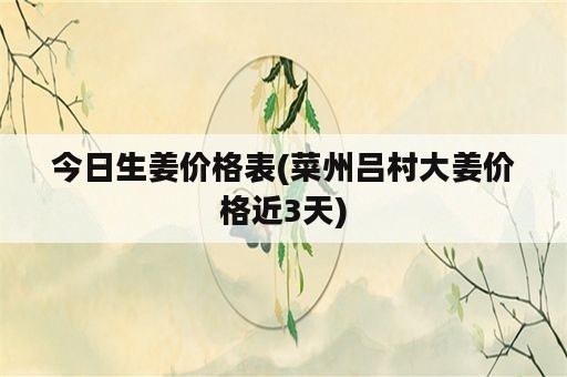 今日生姜价格表(菜州吕村大姜价格近3天)