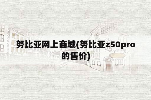 努比亚网上商城(努比亚z50pro的售价)