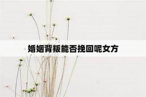 婚姻背叛能否挽回呢女方