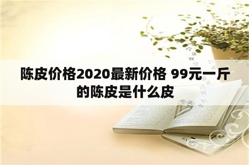 陈皮价格2020最新价格 99元一斤的陈皮是什么皮