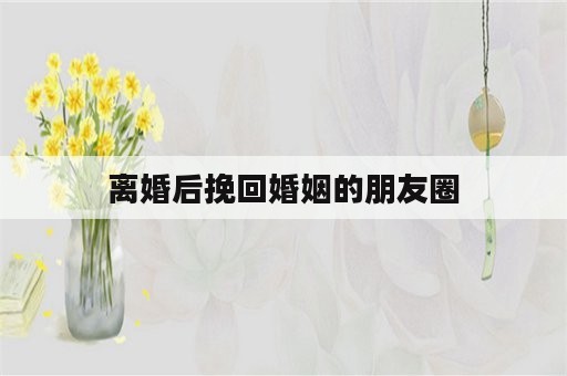 离婚后挽回婚姻的朋友圈