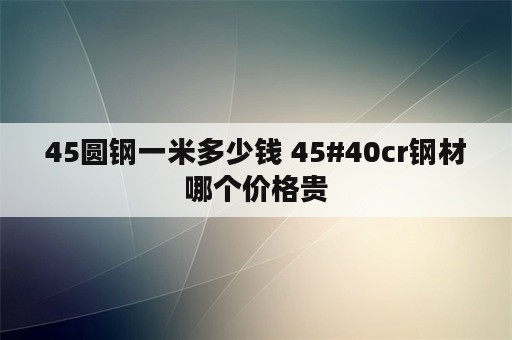 45圆钢一米多少钱 45#40cr钢材哪个价格贵