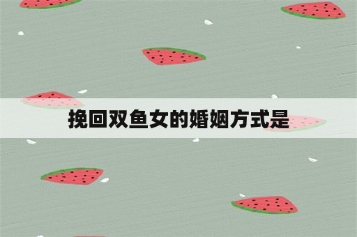 挽回双鱼女的婚姻方式是