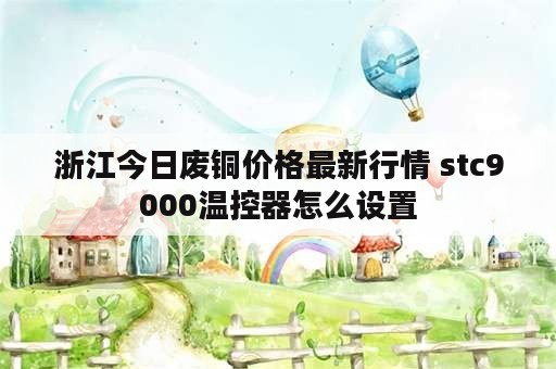 浙江今日废铜价格最新行情 stc9000温控器怎么设置