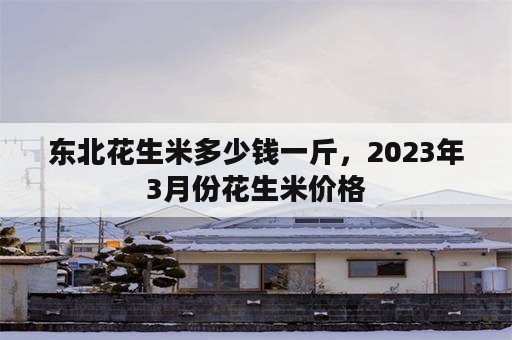 东北花生米多少钱一斤，2023年3月份花生米价格