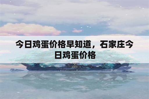 今日鸡蛋价格早知道，石家庄今日鸡蛋价格