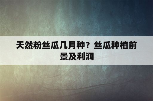 天然粉丝瓜几月种？丝瓜种植前景及利润