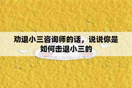 劝退小三咨询师的话，说说你是如何击退小三的