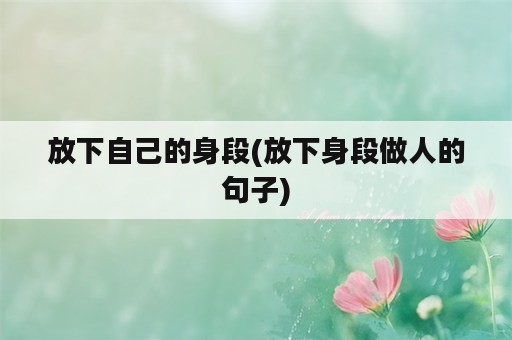 放下自己的身段(放下身段做人的句子)