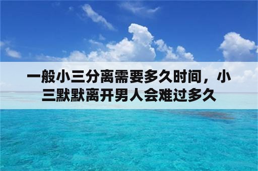 一般小三分离需要多久时间，小三默默离开男人会难过多久