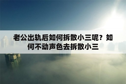 老公出轨后如何拆散小三呢？如何不动声色去拆散小三