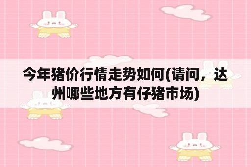 今年猪价行情走势如何(请问，达州哪些地方有仔猪市场)