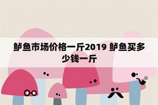 鲈鱼市场价格一斤2019 鲈鱼买多少钱一斤