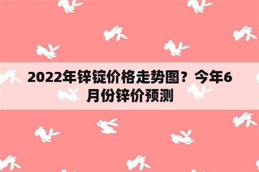 2022年锌锭价格走势图？今年6月份锌价预测