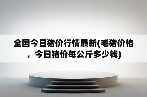 全国今日猪价行情最新(毛猪价格，今日猪价每公斤多少钱)