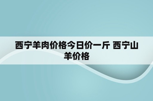 西宁羊肉价格今日价一斤 西宁山羊价格