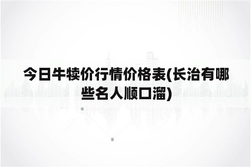 今日牛犊价行情价格表(长治有哪些名人顺口溜)