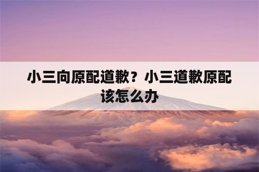 小三向原配道歉？小三道歉原配该怎么办