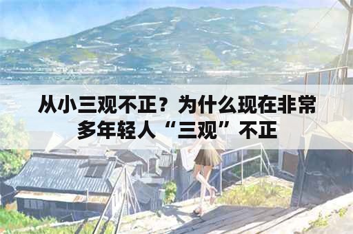 从小三观不正？为什么现在非常多年轻人“三观”不正