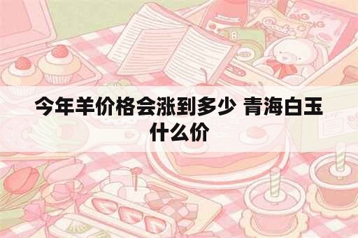 今年羊价格会涨到多少 青海白玉什么价