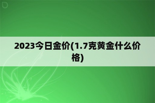 2023今日金价(1.7克黄金什么价格)